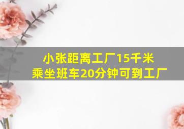 小张距离工厂15千米 乘坐班车20分钟可到工厂